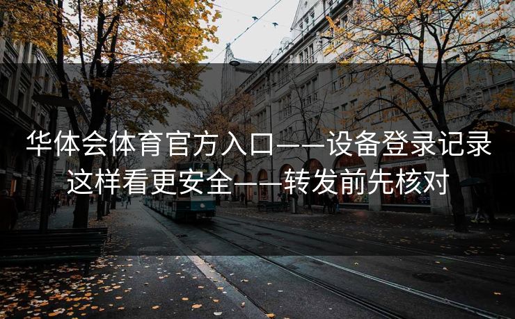 华体会体育官方入口——设备登录记录这样看更安全——转发前先核对 华体会体育官方入口——设备登录记录这样看更安全——转发前先核对