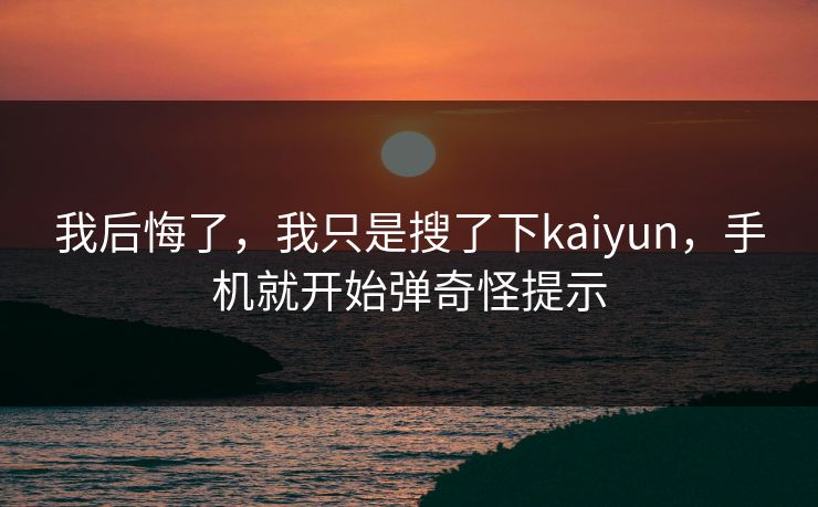 我后悔了,我只是搜了下kaiyun,手机就开始弹奇怪提示 我后悔了,我只是搜了下kaiyun,手机就开始弹奇怪提示