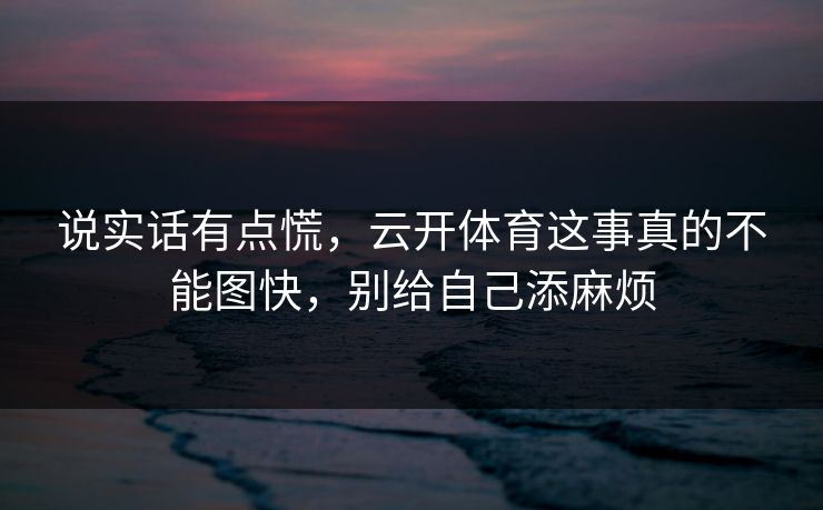说实话有点慌,云开体育这事真的不能图快,别给自己添麻烦 说实话有点慌,云开体育这事真的不能图快,别给自己添麻烦