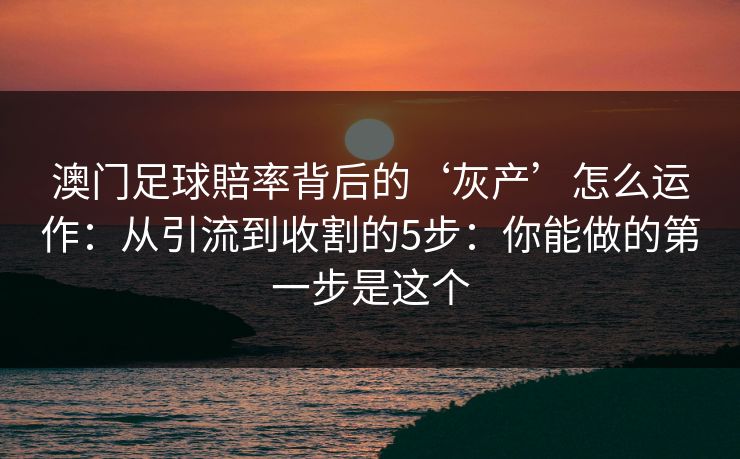 澳门足球賠率背后的‘灰产’怎么运作:从引流到收割的5步:你能做的第一步是这个 澳门足球賠率背后的‘灰产’怎么运作:从引流到收割的5步:你能做的第一步是这个