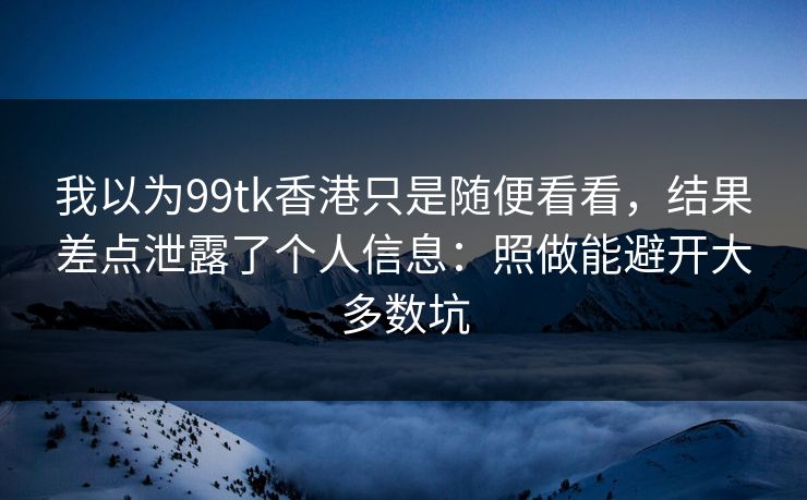 我以为99tk香港只是随便看看,结果差点泄露了个人信息:照做能避开大多数坑 我以为99tk香港只是随便看看,结果差点泄露了个人信息:照做能避开大多数坑