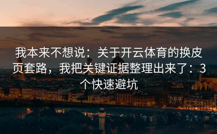 我本来不想说:关于开云体育的换皮页套路,我把关键证据整理出来了:3个快速避坑 我本来不想说:关于开云体育的换皮页套路,我把关键证据整理出来了:3个快速避坑