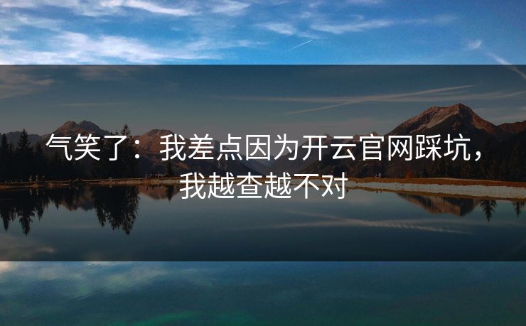 气笑了：我差点因为开云官网踩坑，我越查越不对