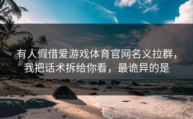有人假借爱游戏体育官网名义拉群,我把话术拆给你看,最诡异的是 有人假借爱游戏体育官网名义拉群,我把话术拆给你看,最诡异的是