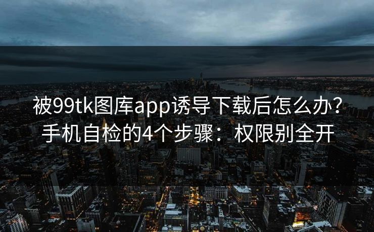 被99tk图库app诱导下载后怎么办？手机自检的4个步骤：权限别全开