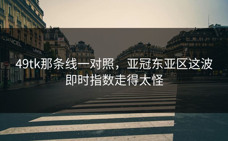 49tk那条线一对照，亚冠东亚区这波即时指数走得太怪