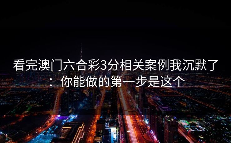 看完澳门六合彩3分相关案例我沉默了:你能做的第一步是这个 看完澳门六合彩3分相关案例我沉默了:你能做的第一步是这个