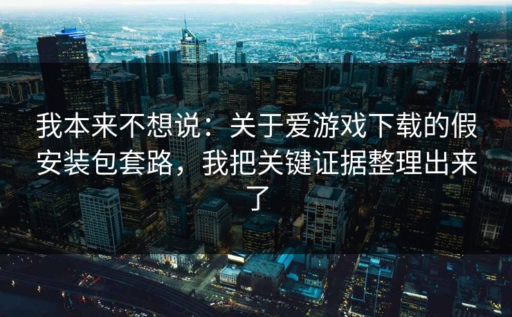 我本来不想说:关于爱游戏下载的假安装包套路,我把关键证据整理出来了 我本来不想说:关于爱游戏下载的假安装包套路,我把关键证据整理出来了