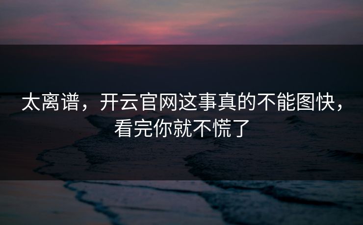 太离谱,开云官网这事真的不能图快,看完你就不慌了 太离谱,开云官网这事真的不能图快,看完你就不慌了