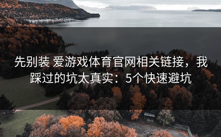 先别装 爱游戏体育官网相关链接,我踩过的坑太真实:5个快速避坑 先别装 爱游戏体育官网相关链接,我踩过的坑太真实:5个快速避坑