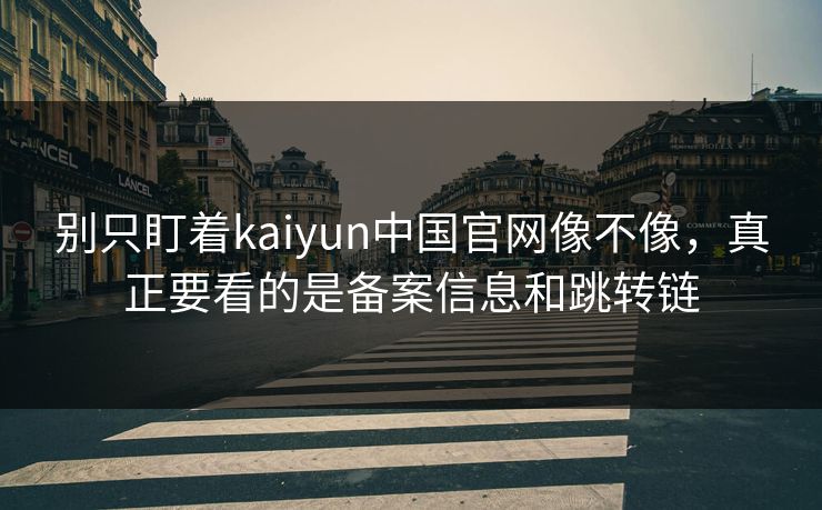 别只盯着kaiyun中国官网像不像,真正要看的是备案信息和跳转链 别只盯着kaiyun中国官网像不像,真正要看的是备案信息和跳转链