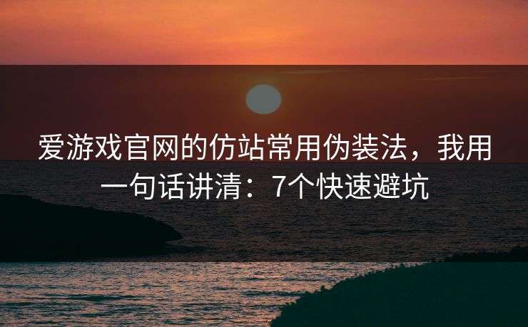 爱游戏官网的仿站常用伪装法,我用一句话讲清:7个快速避坑 爱游戏官网的仿站常用伪装法,我用一句话讲清:7个快速避坑