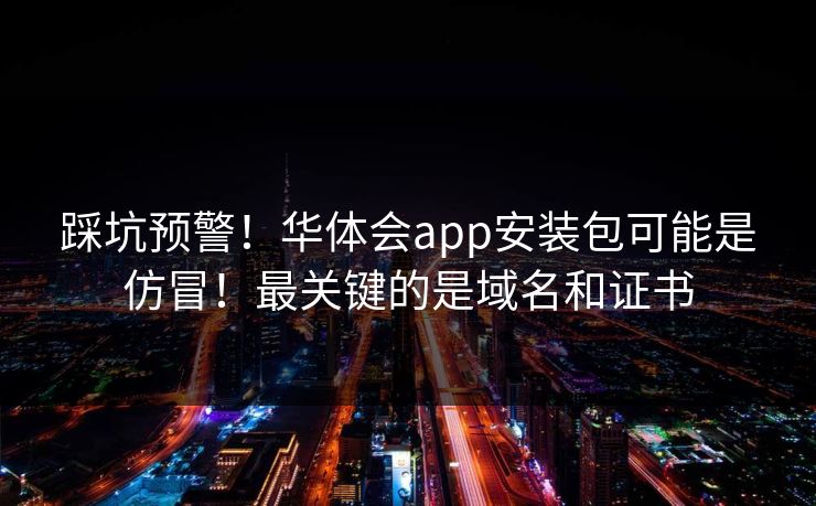 踩坑预警!华体会app安装包可能是仿冒!最关键的是域名和证书 踩坑预警!华体会app安装包可能是仿冒!最关键的是域名和证书