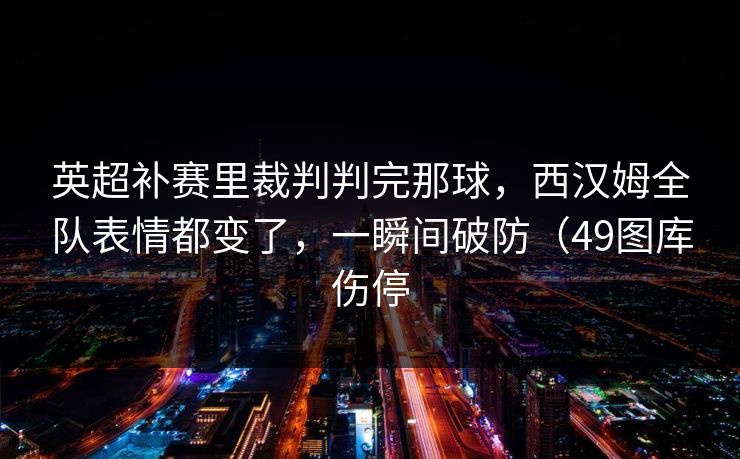 英超补赛里裁判判完那球,西汉姆全队表情都变了,一瞬间破防(49图库伤停 英超补赛里裁判判完那球,西汉姆全队表情都变了,一瞬间破防(49图库伤停