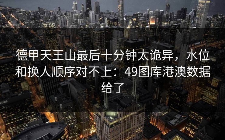 德甲天王山最后十分钟太诡异,水位和换人顺序对不上:49图库港澳数据给了 德甲天王山最后十分钟太诡异,水位和换人顺序对不上:49图库港澳数据给了