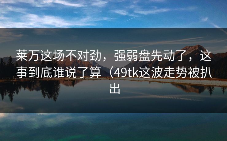 莱万这场不对劲,强弱盘先动了,这事到底谁说了算(49tk这波走势被扒出 莱万这场不对劲,强弱盘先动了,这事到底谁说了算(49tk这波走势被扒出