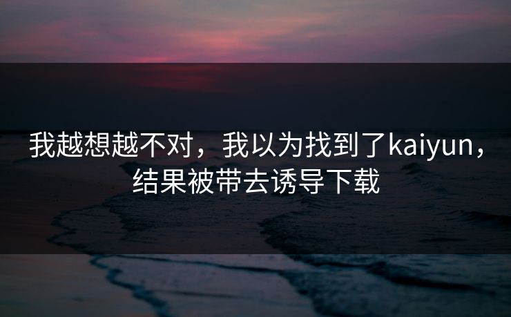 我越想越不对,我以为找到了kaiyun,结果被带去诱导下载 我越想越不对,我以为找到了kaiyun,结果被带去诱导下载
